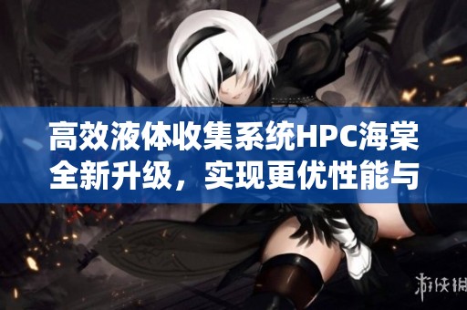 高效液体收集系统HPC海棠全新升级，实现更优性能与稳定性
