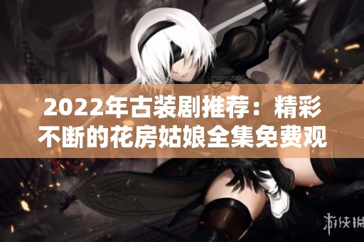 2022年古装剧推荐：精彩不断的花房姑娘全集免费观看攻略