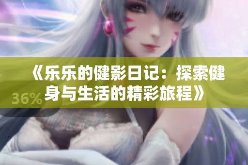 《乐乐的健影日记：探索健身与生活的精彩旅程》