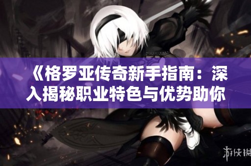 《格罗亚传奇新手指南：深入揭秘职业特色与优势助你迅速成神通》
