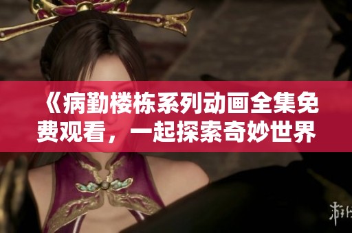 《病勤楼栋系列动画全集免费观看，一起探索奇妙世界》
