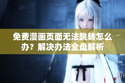免费漫画页面无法跳转怎么办？解决办法全盘解析