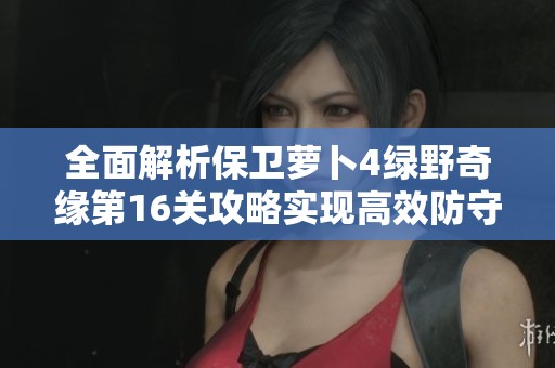 全面解析保卫萝卜4绿野奇缘第16关攻略实现高效防守与精准攻击策略