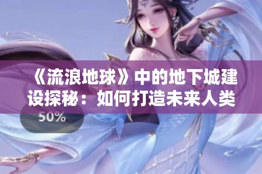 《流浪地球》中的地下城建设探秘：如何打造未来人类生存的新家园