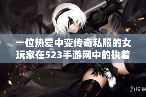 一位热爱中变传奇私服的女玩家在523手游网中的执着与追求之旅