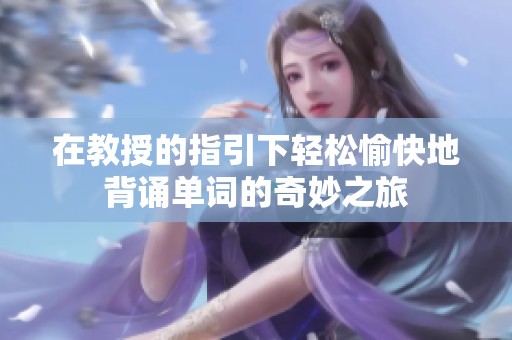 在教授的指引下轻松愉快地背诵单词的奇妙之旅