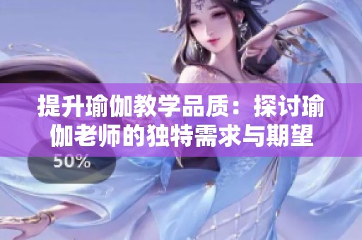 提升瑜伽教学品质：探讨瑜伽老师的独特需求与期望