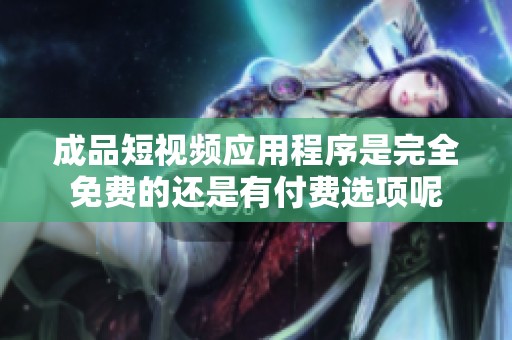 成品短视频应用程序是完全免费的还是有付费选项呢
