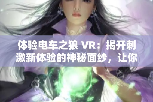 体验电车之狼 VR：揭开刺激新体验的神秘面纱，让你尽情畅游其中