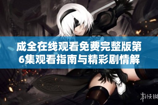 成全在线观看免费完整版第6集观看指南与精彩剧情解析