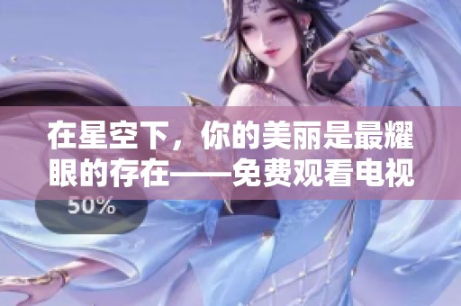 在星空下，你的美丽是最耀眼的存在——免费观看电视剧推荐
