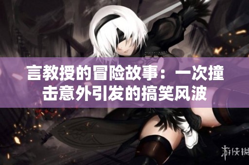 言教授的冒险故事：一次撞击意外引发的搞笑风波
