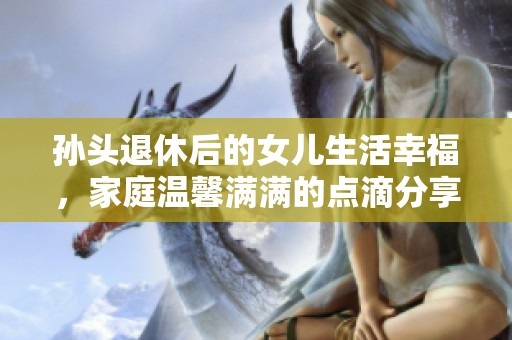 孙头退休后的女儿生活幸福，家庭温馨满满的点滴分享