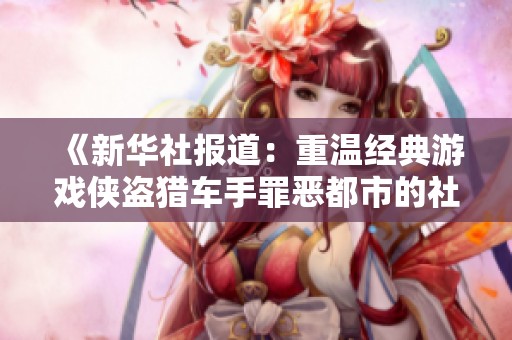 《新华社报道：重温经典游戏侠盗猎车手罪恶都市的社会影响与文化价值》