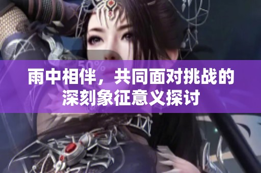 雨中相伴，共同面对挑战的深刻象征意义探讨