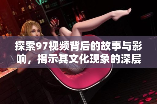 探索97视频背后的故事与影响，揭示其文化现象的深层意义
