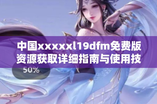 中国xxxxxl19dfm免费版资源获取详细指南与使用技巧