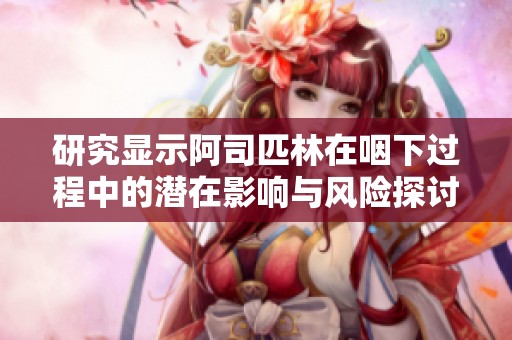 研究显示阿司匹林在咽下过程中的潜在影响与风险探讨