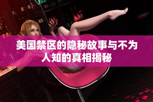 美国禁区的隐秘故事与不为人知的真相揭秘