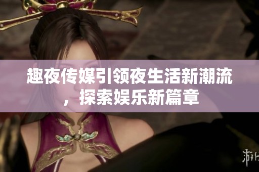 趣夜传媒引领夜生活新潮流，探索娱乐新篇章