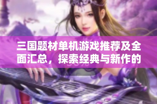 三国题材单机游戏推荐及全面汇总，探索经典与新作的精彩世界