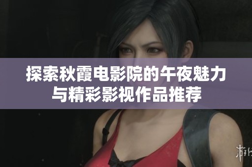 探索秋霞电影院的午夜魅力与精彩影视作品推荐