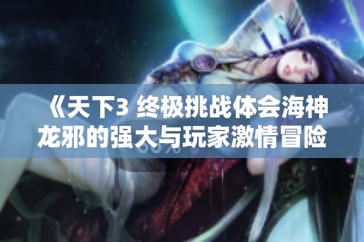 《天下3 终极挑战体会海神龙邪的强大与玩家激情冒险之旅》