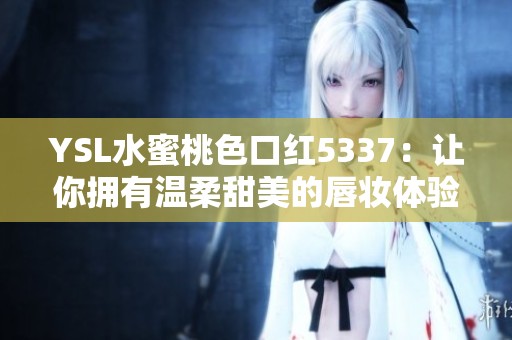 YSL水蜜桃色口红5337：让你拥有温柔甜美的唇妆体验