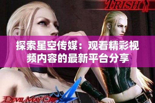 探索星空传媒：观看精彩视频内容的最新平台分享