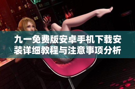 九一免费版安卓手机下载安装详细教程与注意事项分析