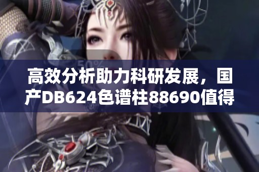 高效分析助力科研发展，国产DB624色谱柱88690值得关注