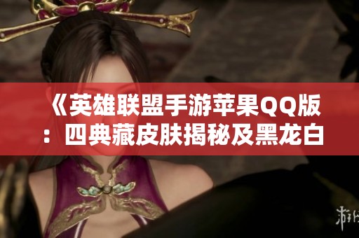 《英雄联盟手游苹果QQ版：四典藏皮肤揭秘及黑龙白龙回城技巧分享》