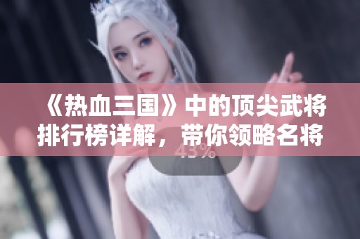 《热血三国》中的顶尖武将排行榜详解，带你领略名将风采与实力对决