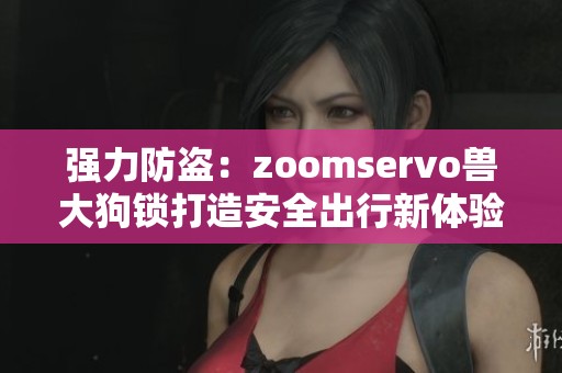 强力防盗：zoomservo兽大狗锁打造安全出行新体验