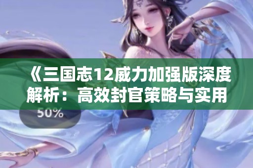 《三国志12威力加强版深度解析：高效封官策略与实用攻略全攻略》