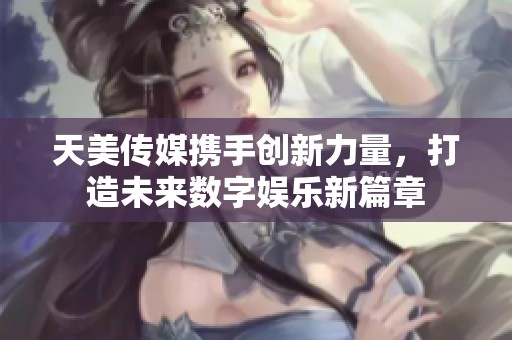 天美传媒携手创新力量，打造未来数字娱乐新篇章