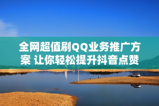全网超值刷QQ业务推广方案 让你轻松提升抖音点赞数量与曝光率
