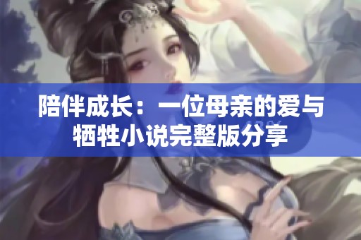 陪伴成长：一位母亲的爱与牺牲小说完整版分享