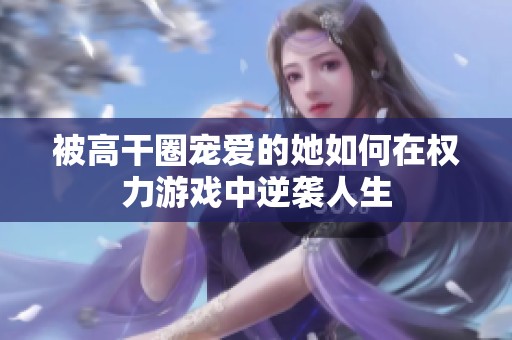 被高干圈宠爱的她如何在权力游戏中逆袭人生
