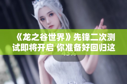《龙之谷世界》先锋二次测试即将开启 你准备好回归这个魔幻世界了吗