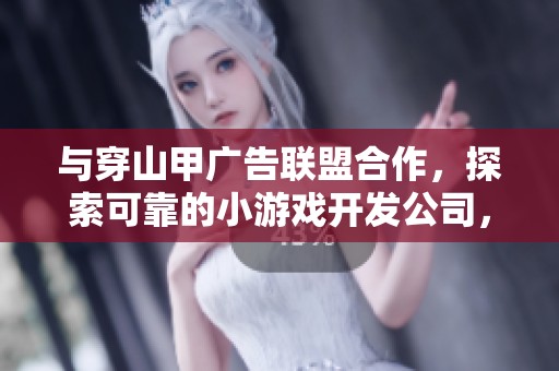 与穿山甲广告联盟合作，探索可靠的小游戏开发公司，实现高效广告变现新模式