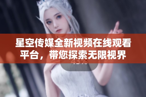 星空传媒全新视频在线观看平台，带您探索无限视界