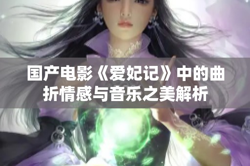 国产电影《爱妃记》中的曲折情感与音乐之美解析