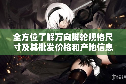 全方位了解万向脚轮规格尺寸及其批发价格和产地信息的详细指南