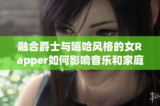 融合爵士与嘻哈风格的女Rapper如何影响音乐和家庭生活