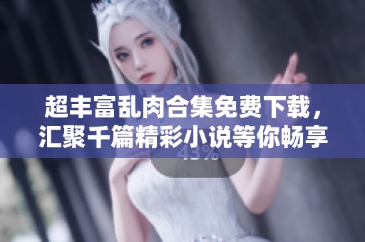 超丰富乱肉合集免费下载，汇聚千篇精彩小说等你畅享