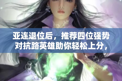 亚连退位后，推荐四位强势对抗路英雄助你轻松上分，亚瑟与白起的精彩表现不容错过