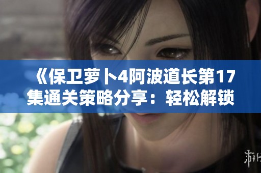 《保卫萝卜4阿波道长第17集通关策略分享：轻松解锁技巧全解析》