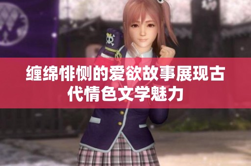 缠绵悱恻的爱欲故事展现古代情色文学魅力