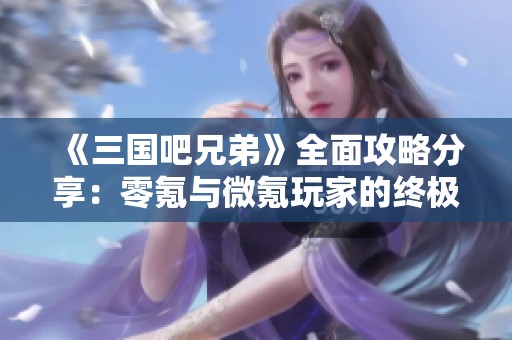 《三国吧兄弟》全面攻略分享：零氪与微氪玩家的终极发展秘籍与兑换码大放送